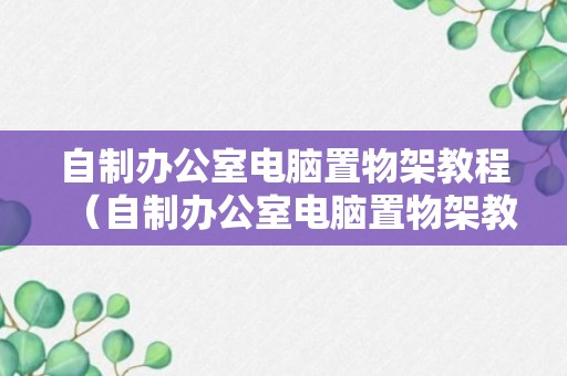 自制办公室电脑置物架教程（自制办公室电脑置物架教程图解）