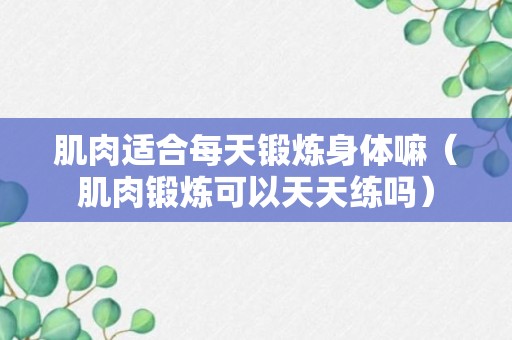 肌肉适合每天锻炼身体嘛（肌肉锻炼可以天天练吗）