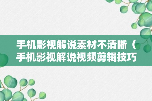 手机影视解说素材不清晰（手机影视解说视频剪辑技巧）