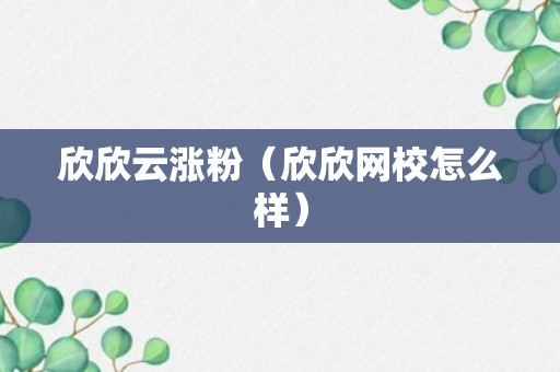 欣欣云涨粉（欣欣网校怎么样）