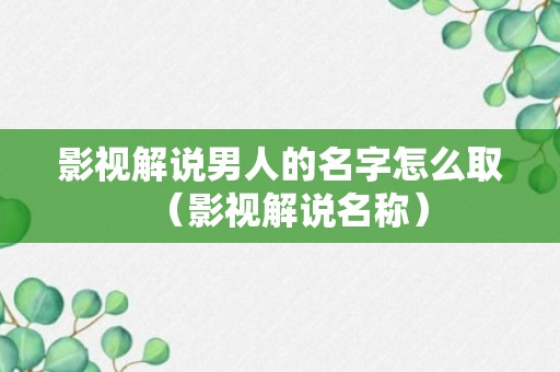 影视解说男人的名字怎么取（影视解说名称）