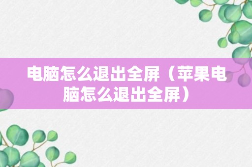 电脑怎么退出全屏（苹果电脑怎么退出全屏）