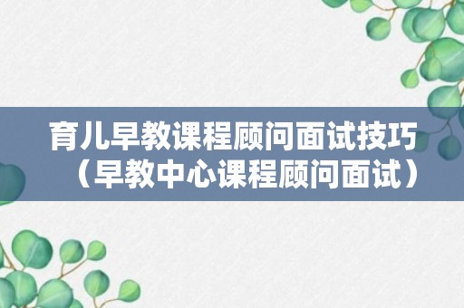 育儿早教课程顾问面试技巧（早教中心课程顾问面试）