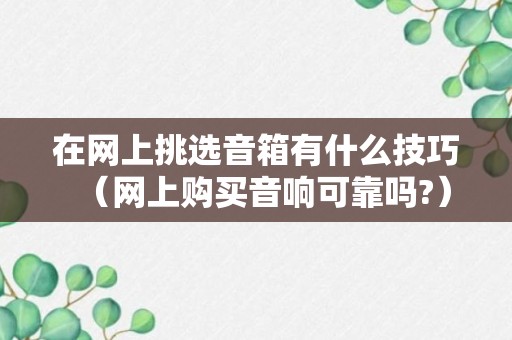 在网上挑选音箱有什么技巧（网上购买音响可靠吗?）