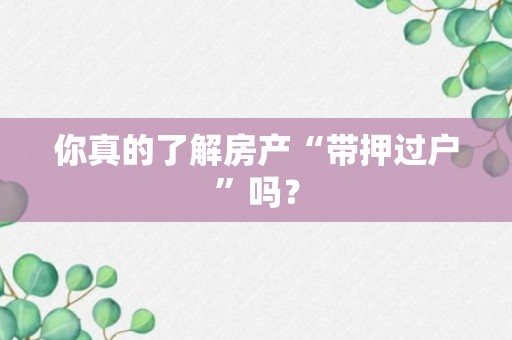 你真的了解房产“带押过户”吗？