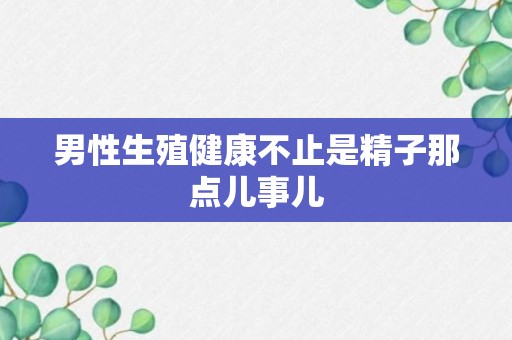 男性生殖健康不止是精子那点儿事儿