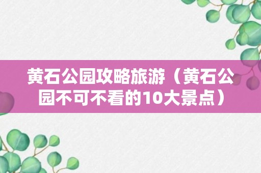 黄石公园攻略旅游（黄石公园不可不看的10大景点）