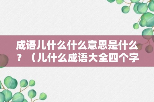 成语儿什么什么意思是什么？（儿什么成语大全四个字）