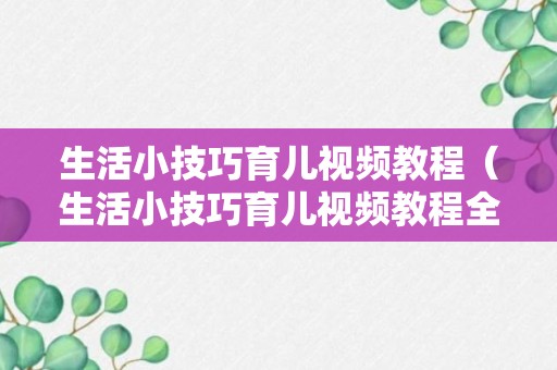 生活小技巧育儿视频教程（生活小技巧育儿视频教程全集）