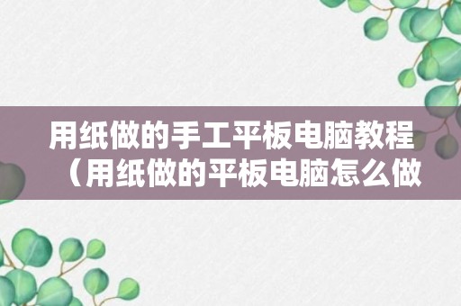 用纸做的手工平板电脑教程（用纸做的平板电脑怎么做）