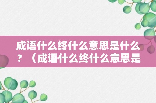 成语什么终什么意思是什么？（成语什么终什么意思是什么呢）