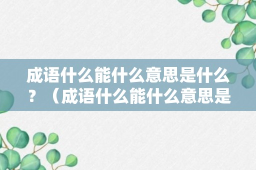 成语什么能什么意思是什么？（成语什么能什么意思是什么词语）