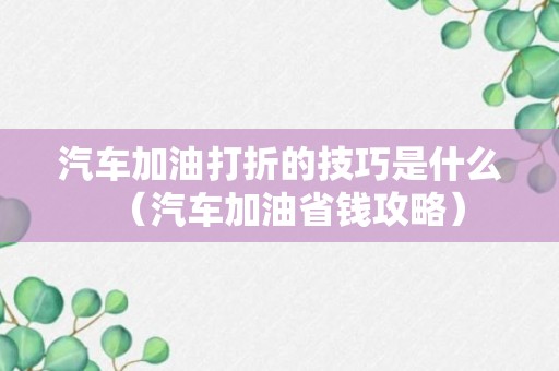 汽车加油打折的技巧是什么（汽车加油省钱攻略）