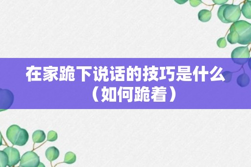 在家跪下说话的技巧是什么（如何跪着）