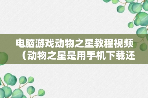 电脑游戏动物之星教程视频（动物之星是用手机下载还是电脑下载）