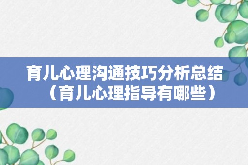 育儿心理沟通技巧分析总结（育儿心理指导有哪些）