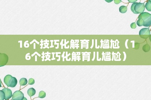 16个技巧化解育儿尴尬（16个技巧化解育儿尴尬）