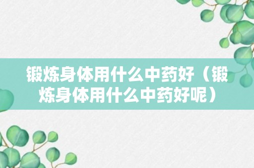 锻炼身体用什么中药好（锻炼身体用什么中药好呢）