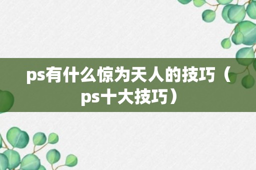 ps有什么惊为天人的技巧（ps十大技巧）