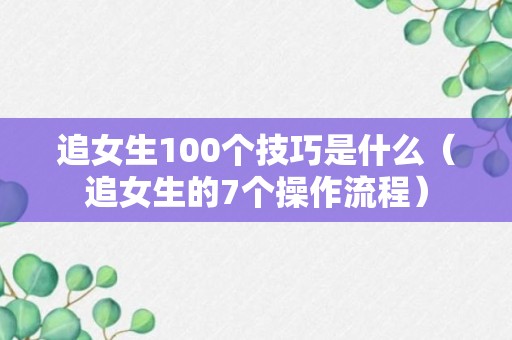 追女生100个技巧是什么（追女生的7个操作流程）