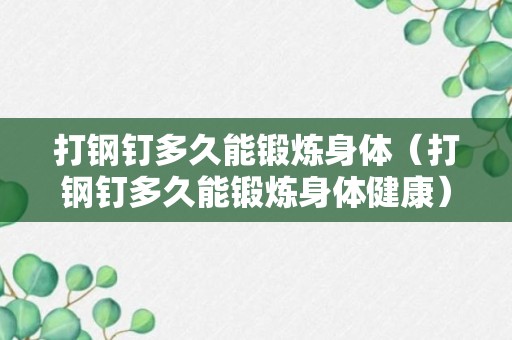 打钢钉多久能锻炼身体（打钢钉多久能锻炼身体健康）