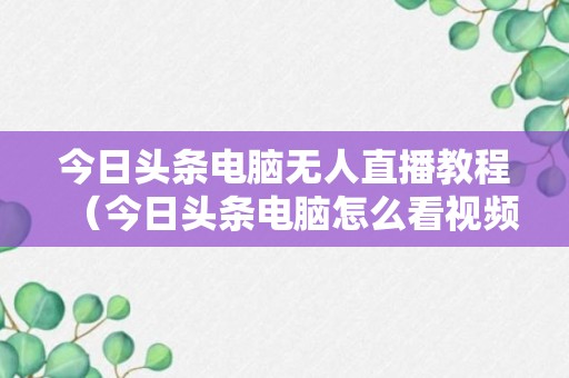 今日头条电脑无人直播教程（今日头条电脑怎么看视频直播）