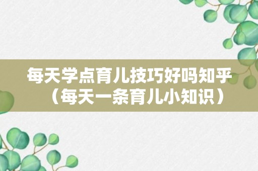 每天学点育儿技巧好吗知乎（每天一条育儿小知识）