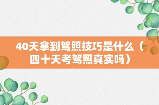 40天拿到驾照技巧是什么（四十天考驾照真实吗）