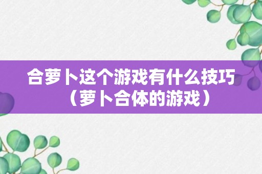 合萝卜这个游戏有什么技巧（萝卜合体的游戏）