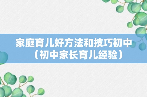 家庭育儿好方法和技巧初中（初中家长育儿经验）