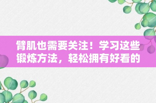 臂肌也需要关注！学习这些锻炼方法，轻松拥有好看的手臂！