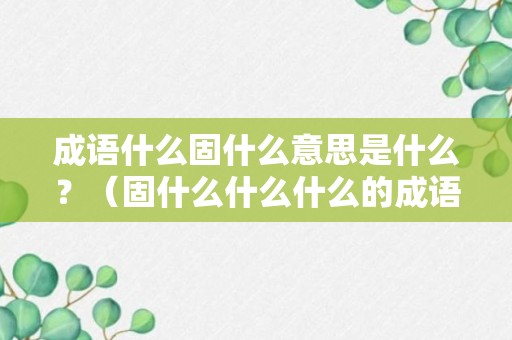 成语什么固什么意思是什么？（固什么什么什么的成语四个字）