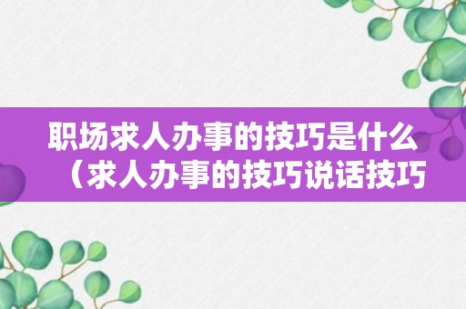 职场求人办事的技巧是什么（求人办事的技巧说话技巧）