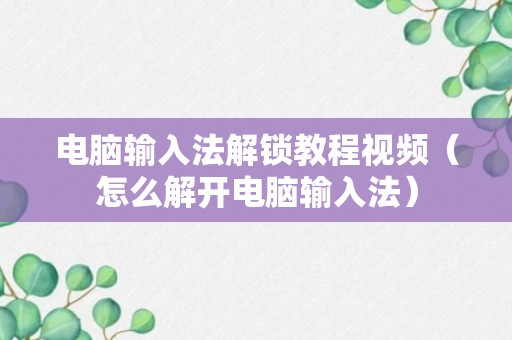 电脑输入法解锁教程视频（怎么解开电脑输入法）