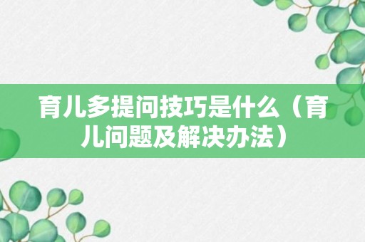 育儿多提问技巧是什么（育儿问题及解决办法）