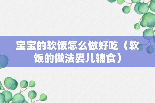 宝宝的软饭怎么做好吃（软饭的做法婴儿辅食）