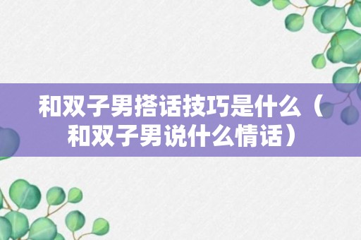 和双子男搭话技巧是什么（和双子男说什么情话）