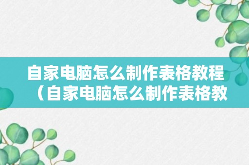 自家电脑怎么制作表格教程（自家电脑怎么制作表格教程图解）