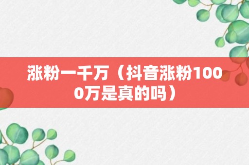 涨粉一千万（抖音涨粉1000万是真的吗）