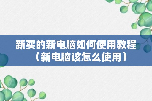 新买的新电脑如何使用教程（新电脑该怎么使用）