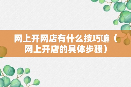 网上开网店有什么技巧嘛（网上开店的具体步骤）