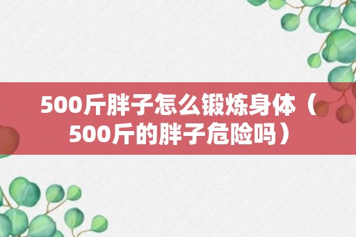 500斤胖子怎么锻炼身体（500斤的胖子危险吗）