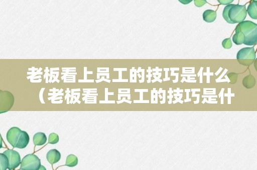 老板看上员工的技巧是什么（老板看上员工的技巧是什么意思）