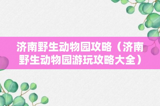 济南野生动物园攻略（济南野生动物园游玩攻略大全）