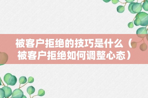 被客户拒绝的技巧是什么（被客户拒绝如何调整心态）