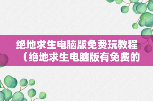 绝地求生电脑版免费玩教程（绝地求生电脑版有免费的吗?）