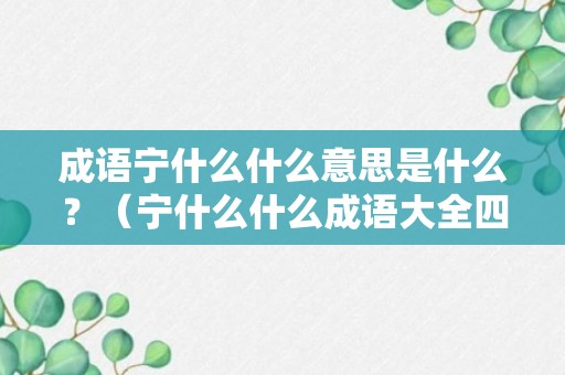 成语宁什么什么意思是什么？（宁什么什么成语大全四个字）