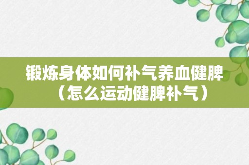 锻炼身体如何补气养血健脾（怎么运动健脾补气）