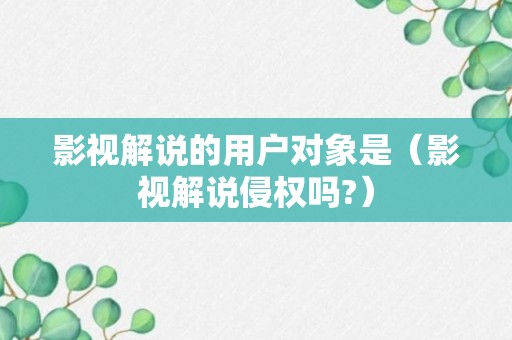 影视解说的用户对象是（影视解说侵权吗?）