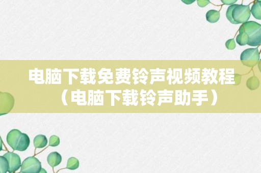 电脑下载免费铃声视频教程（电脑下载铃声助手）